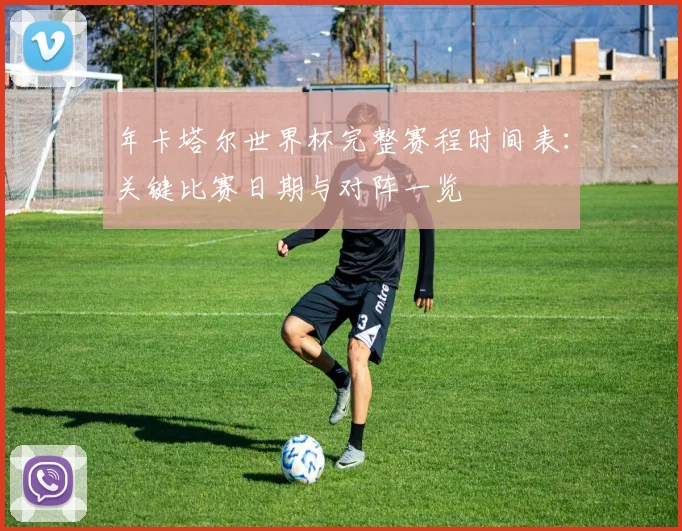 年卡塔尔世界杯完整赛程时间表:关键比赛日期与对阵一览