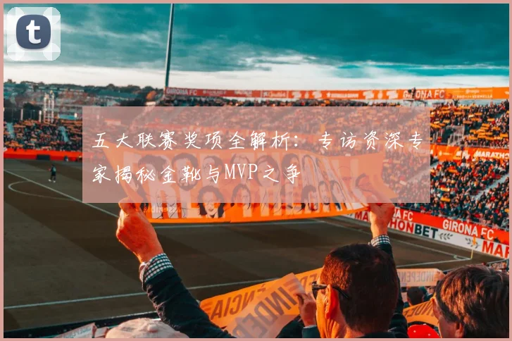 五大联赛奖项全解析：专访资深专家揭秘金靴与MVP之争
