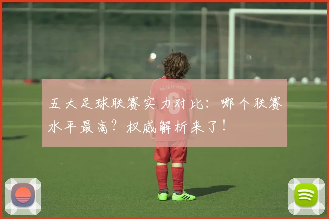 五大足球联赛实力对比:哪个联赛水平最高?权威解析来了!