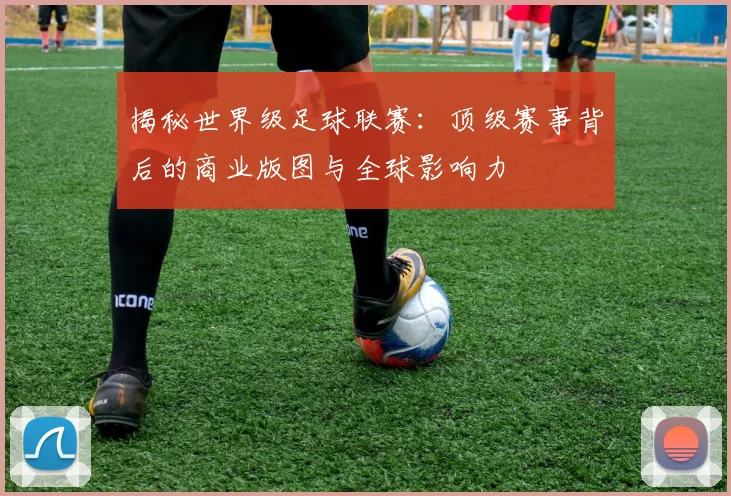 揭秘世界级足球联赛：顶级赛事背后的商业版图与全球影响力