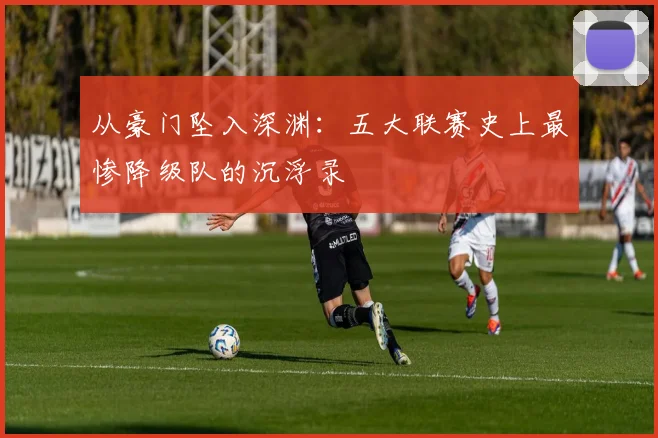 从豪门坠入深渊：五大联赛史上最惨降级队的沉浮录