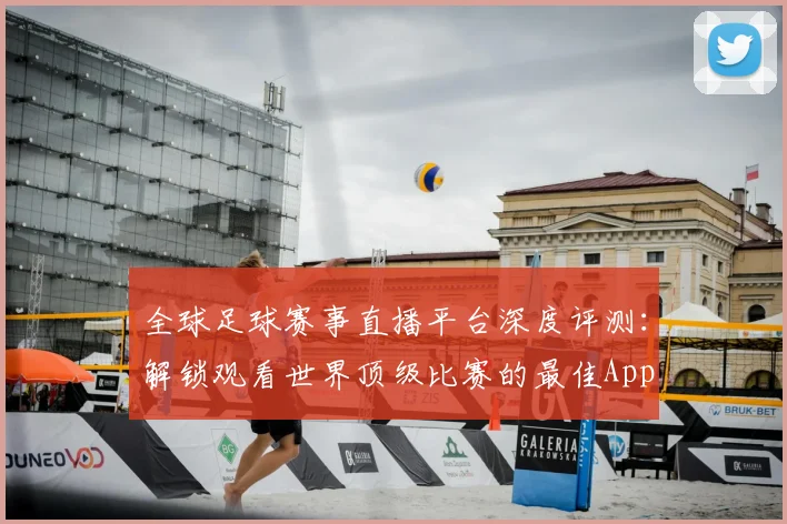 全球足球赛事直播平台深度评测：解锁观看世界顶级比赛的最佳App