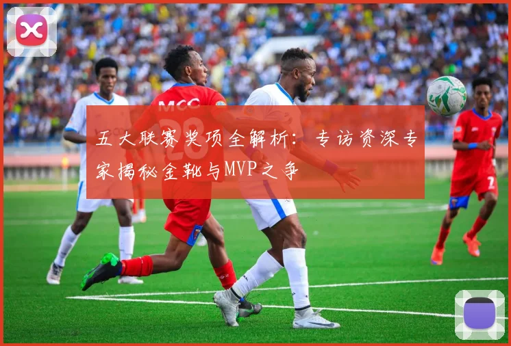 五大联赛奖项全解析:专访资深专家揭秘金靴与MVP之争