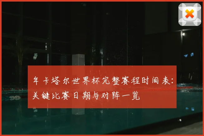 年卡塔尔世界杯完整赛程时间表：关键比赛日期与对阵一览