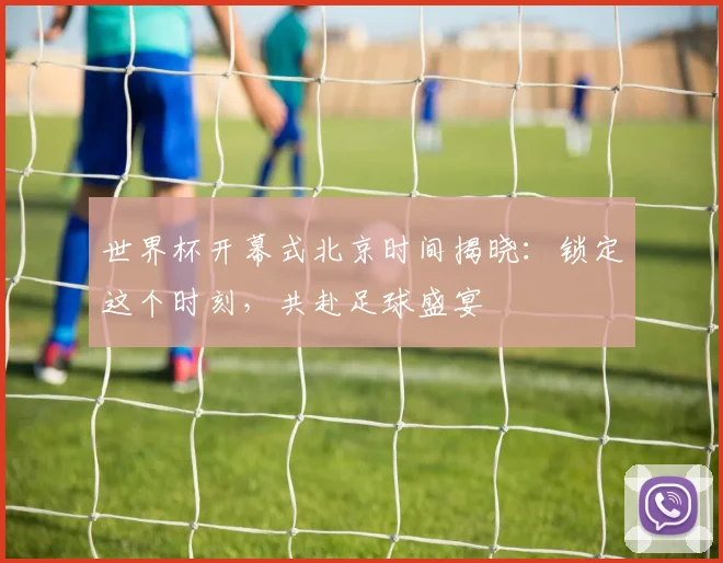 世界杯开幕式北京时间揭晓：锁定这个时刻，共赴足球盛宴