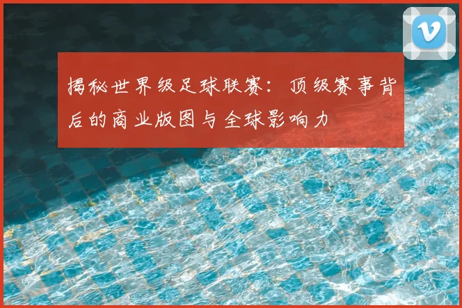 揭秘世界级足球联赛：顶级赛事背后的商业版图与全球影响力