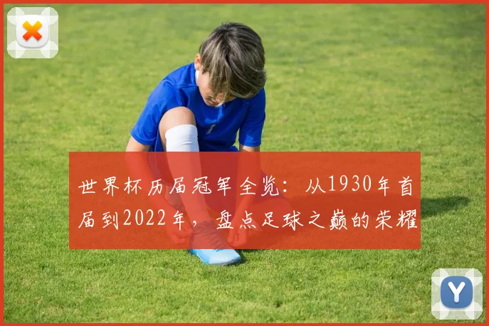 世界杯历届冠军全览:从1930年首届到2022年,盘点足球之巅的荣耀王者