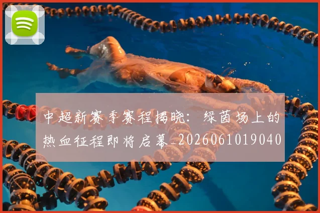 中超新赛季赛程揭晓：绿茵场上的热血征程即将启幕_20260610190401