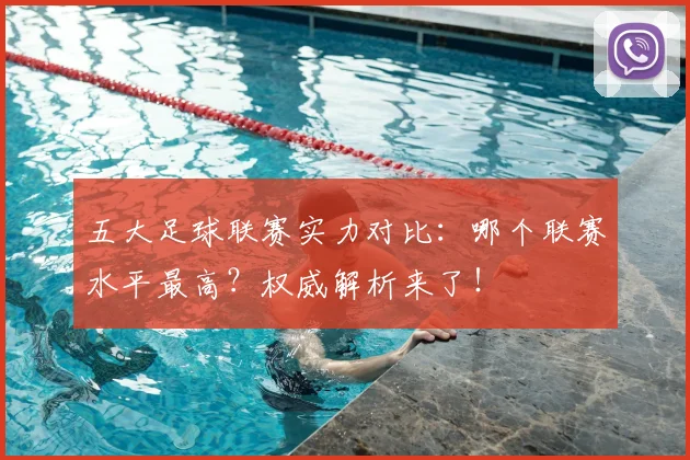 五大足球联赛实力对比：哪个联赛水平最高？权威解析来了！