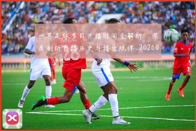 世界足球节目开播时间全解析：深度剖析首播历史与播出规律_20260609201602