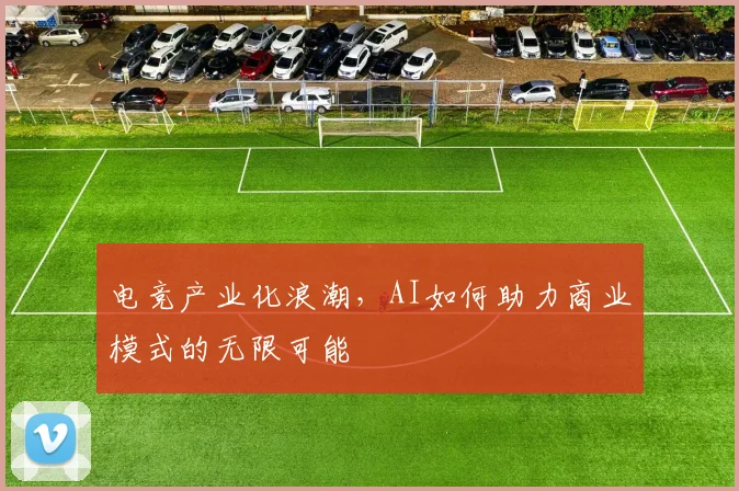 电竞产业化浪潮,AI如何助力商业模式的无限可能