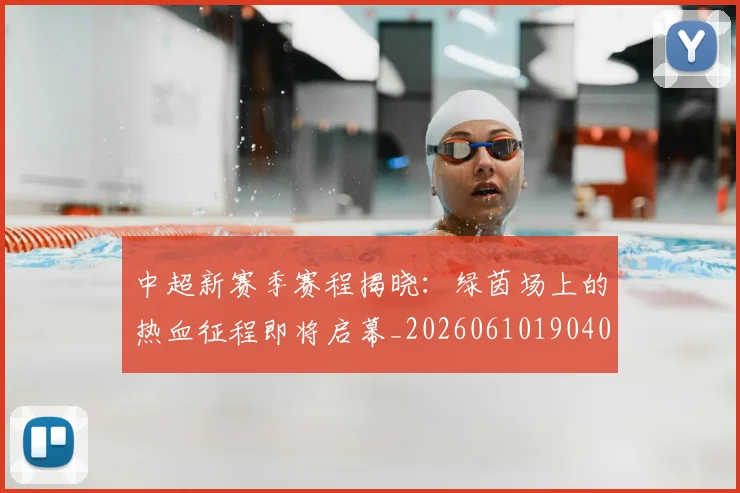 中超新赛季赛程揭晓：绿茵场上的热血征程即将启幕_20260610190401