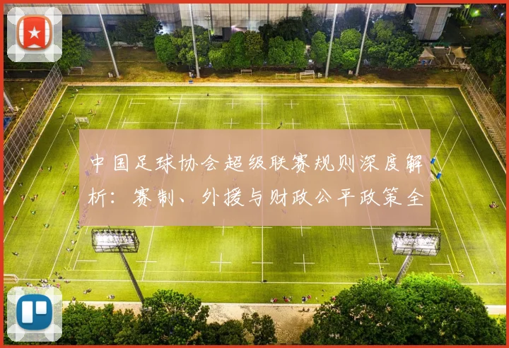 中国足球协会超级联赛规则深度解析：赛制、外援与财政公平政策全览
