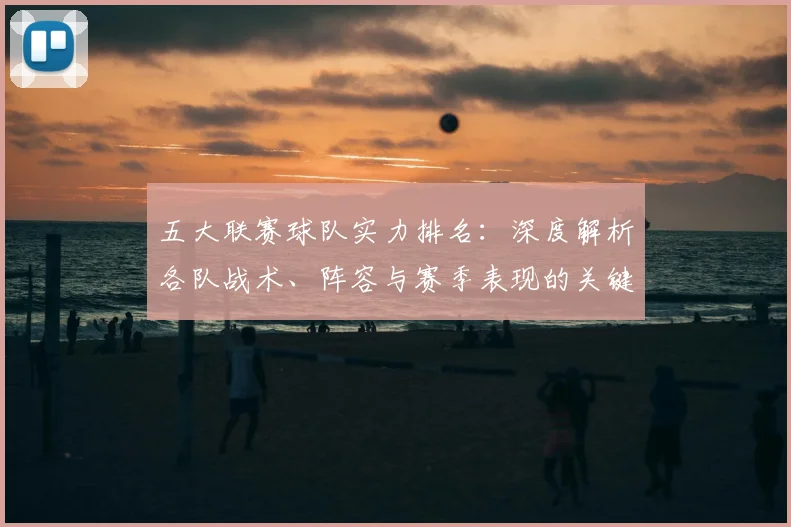 五大联赛球队实力排名：深度解析各队战术、阵容与赛季表现的关键数据_20260611141752