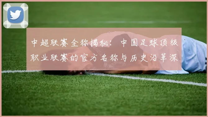 中超联赛全称揭秘：中国足球顶级职业联赛的官方名称与历史沿革深度解析